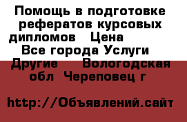 Помощь в подготовке рефератов/курсовых/дипломов › Цена ­ 2 000 - Все города Услуги » Другие   . Вологодская обл.,Череповец г.